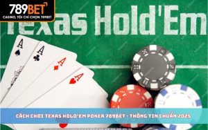 Cách Chơi Texas Hold’em Poker 789BET - Thông Tin Chuẩn 2025