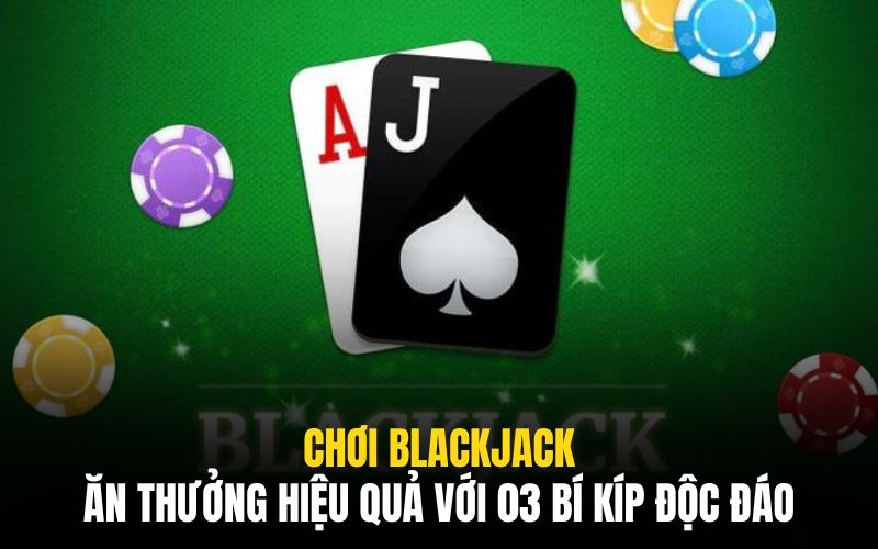 Chơi Blackjack & Ăn Thưởng Hiệu Quả Với 03 Bí Kíp Độc Đáo